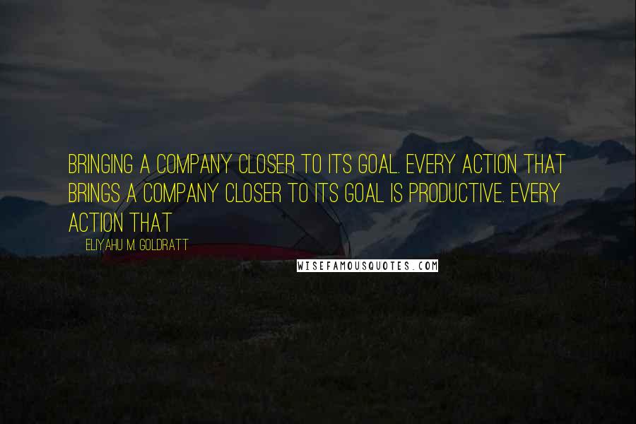 Eliyahu M. Goldratt Quotes: bringing a company closer to its goal. Every action that brings a company closer to its goal is productive. Every action that