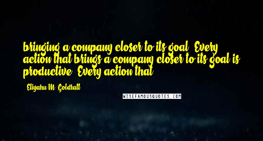 Eliyahu M. Goldratt Quotes: bringing a company closer to its goal. Every action that brings a company closer to its goal is productive. Every action that