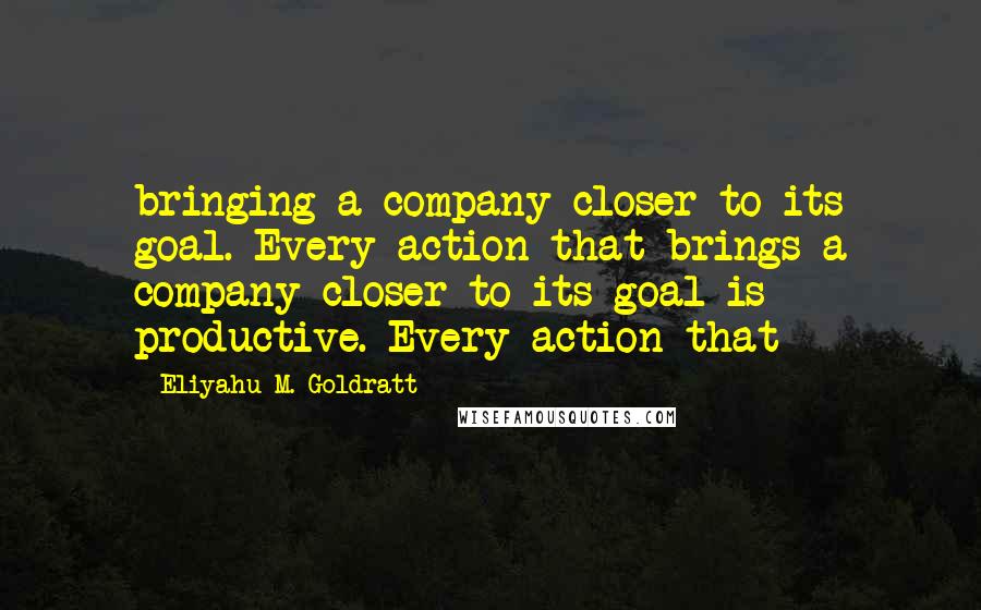 Eliyahu M. Goldratt Quotes: bringing a company closer to its goal. Every action that brings a company closer to its goal is productive. Every action that