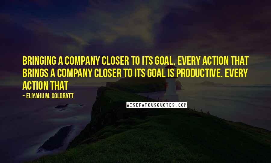 Eliyahu M. Goldratt Quotes: bringing a company closer to its goal. Every action that brings a company closer to its goal is productive. Every action that