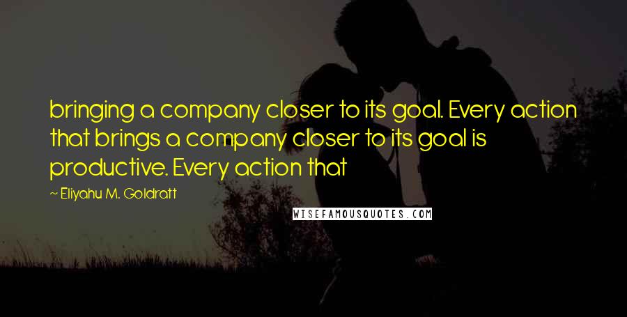 Eliyahu M. Goldratt Quotes: bringing a company closer to its goal. Every action that brings a company closer to its goal is productive. Every action that