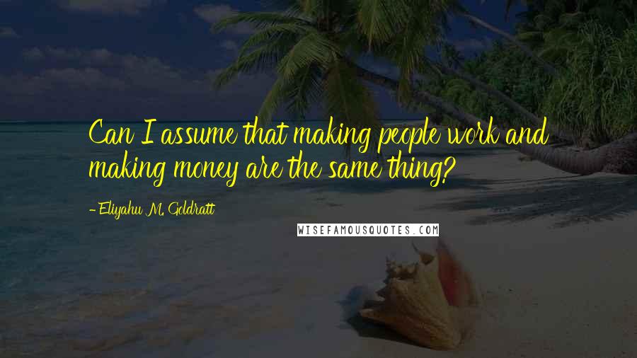 Eliyahu M. Goldratt Quotes: Can I assume that making people work and making money are the same thing?