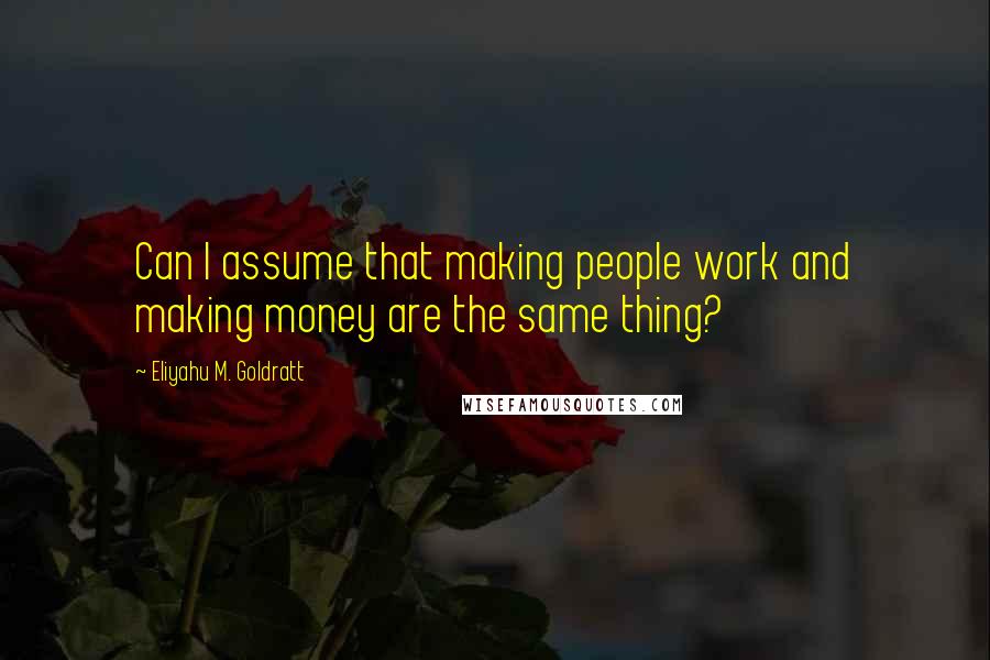 Eliyahu M. Goldratt Quotes: Can I assume that making people work and making money are the same thing?