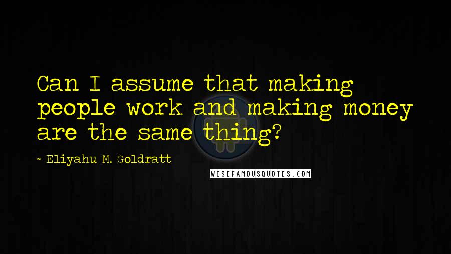 Eliyahu M. Goldratt Quotes: Can I assume that making people work and making money are the same thing?