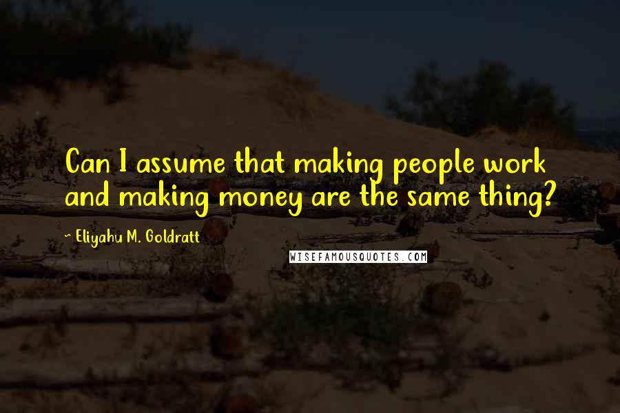 Eliyahu M. Goldratt Quotes: Can I assume that making people work and making money are the same thing?