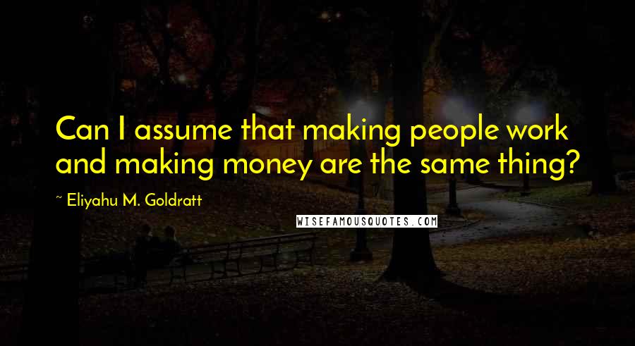 Eliyahu M. Goldratt Quotes: Can I assume that making people work and making money are the same thing?