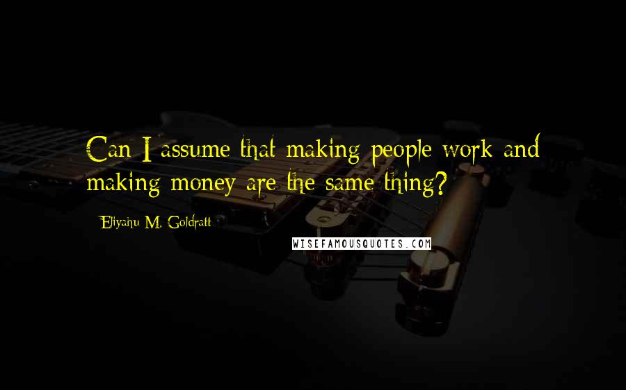 Eliyahu M. Goldratt Quotes: Can I assume that making people work and making money are the same thing?