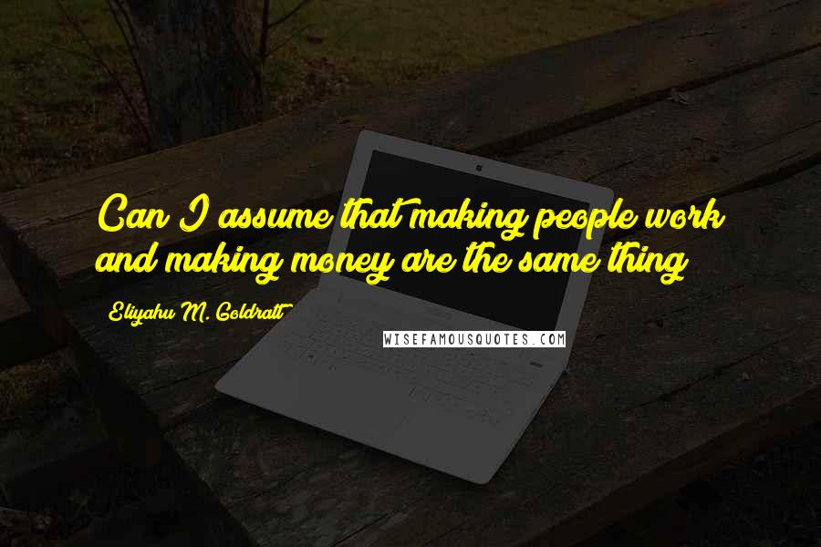 Eliyahu M. Goldratt Quotes: Can I assume that making people work and making money are the same thing?