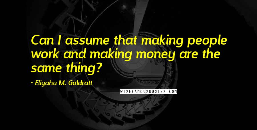 Eliyahu M. Goldratt Quotes: Can I assume that making people work and making money are the same thing?