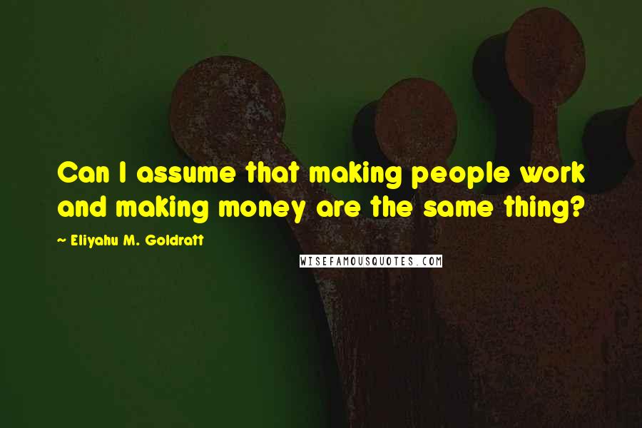 Eliyahu M. Goldratt Quotes: Can I assume that making people work and making money are the same thing?