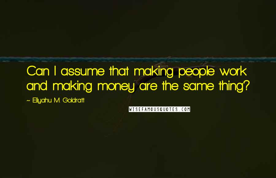 Eliyahu M. Goldratt Quotes: Can I assume that making people work and making money are the same thing?