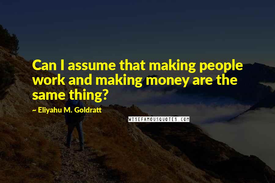 Eliyahu M. Goldratt Quotes: Can I assume that making people work and making money are the same thing?