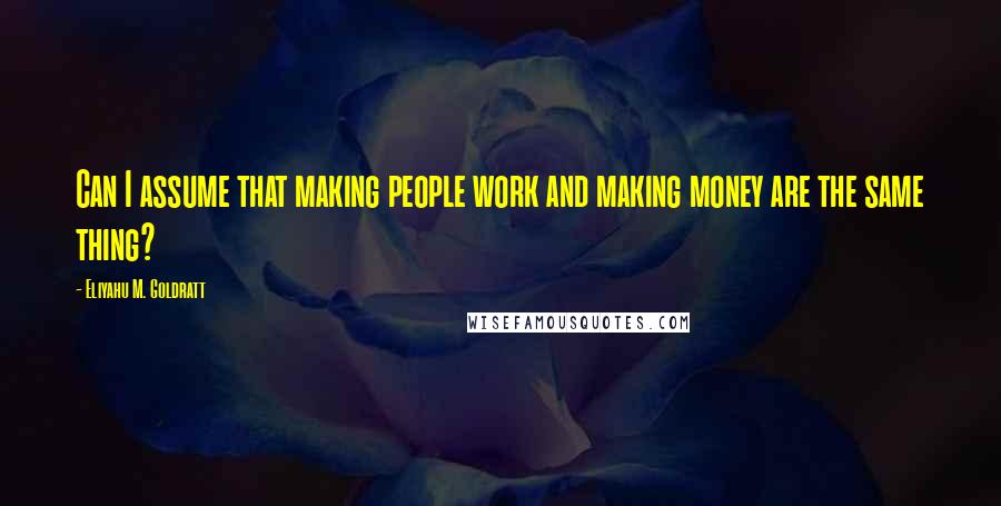 Eliyahu M. Goldratt Quotes: Can I assume that making people work and making money are the same thing?