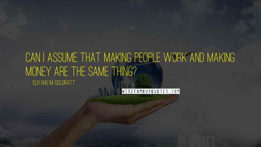 Eliyahu M. Goldratt Quotes: Can I assume that making people work and making money are the same thing?