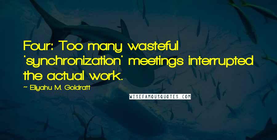 Eliyahu M. Goldratt Quotes: Four: Too many wasteful 'synchronization' meetings interrupted the actual work.