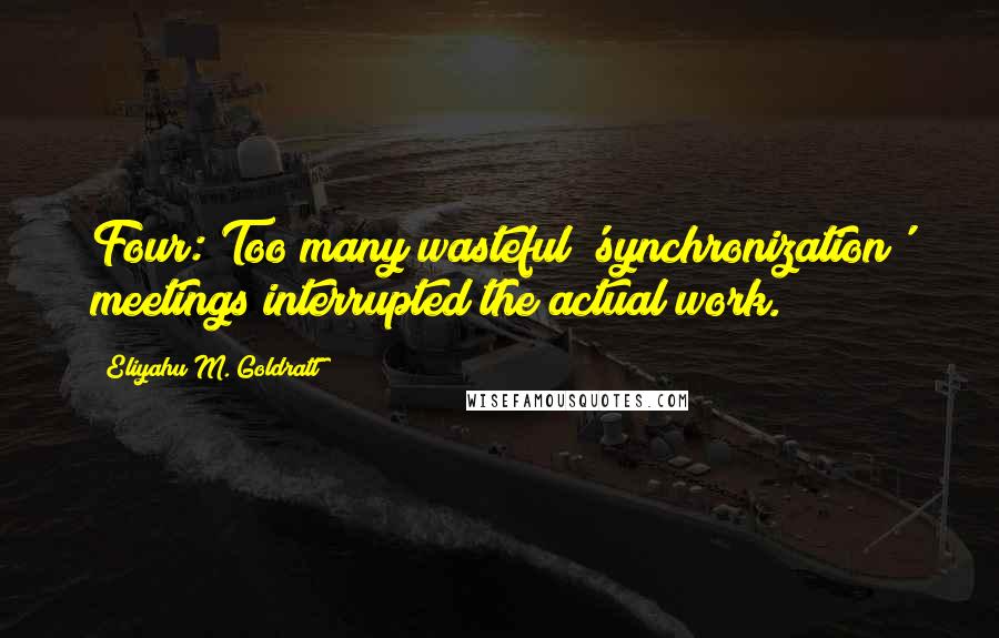 Eliyahu M. Goldratt Quotes: Four: Too many wasteful 'synchronization' meetings interrupted the actual work.