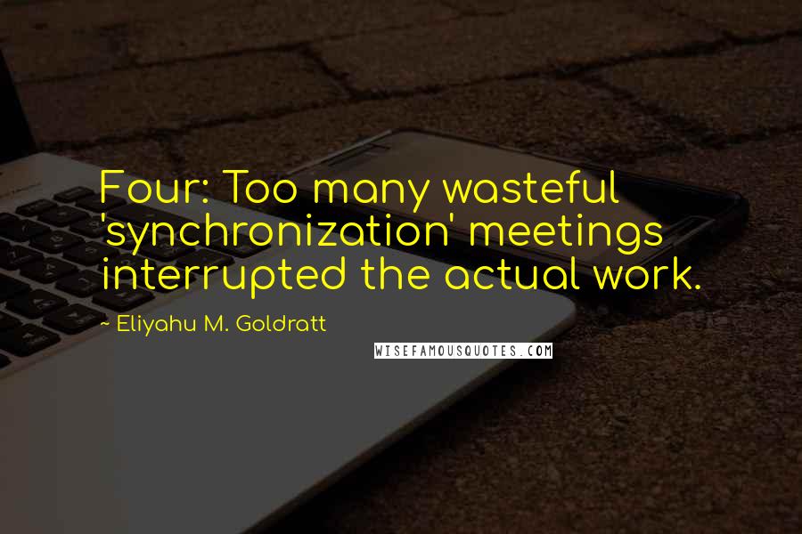 Eliyahu M. Goldratt Quotes: Four: Too many wasteful 'synchronization' meetings interrupted the actual work.