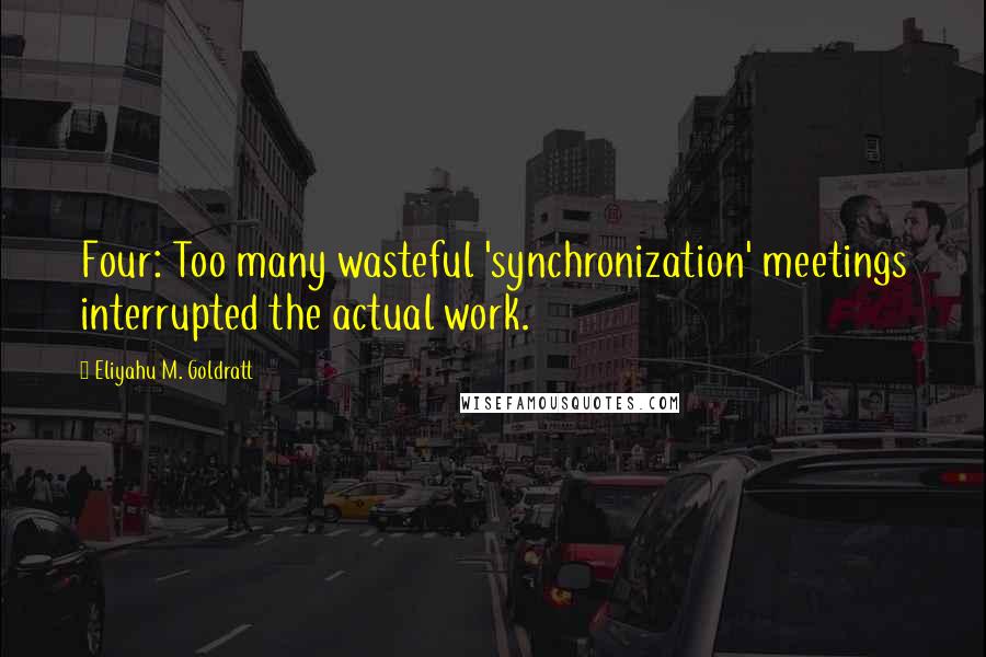 Eliyahu M. Goldratt Quotes: Four: Too many wasteful 'synchronization' meetings interrupted the actual work.