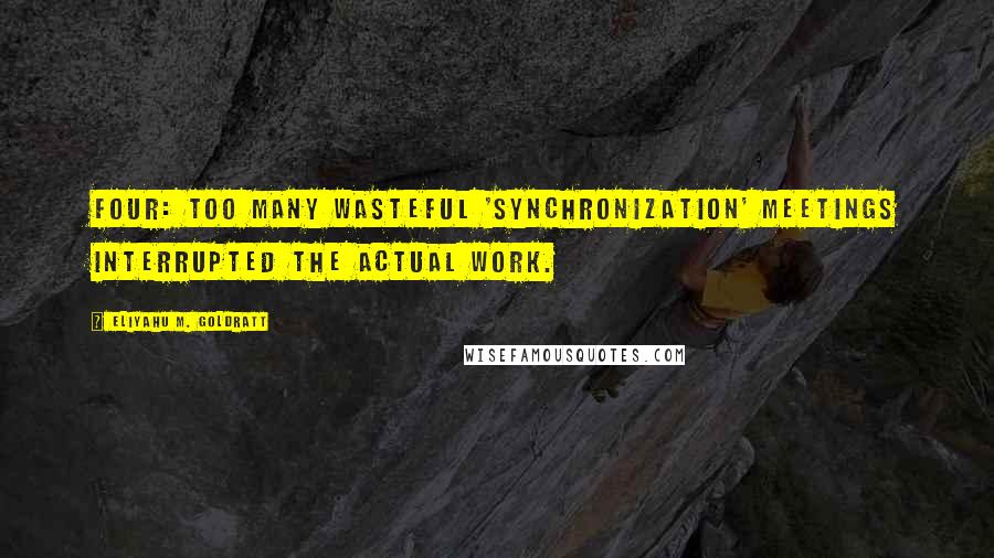 Eliyahu M. Goldratt Quotes: Four: Too many wasteful 'synchronization' meetings interrupted the actual work.