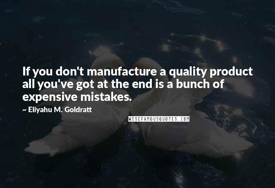 Eliyahu M. Goldratt Quotes: If you don't manufacture a quality product all you've got at the end is a bunch of expensive mistakes.