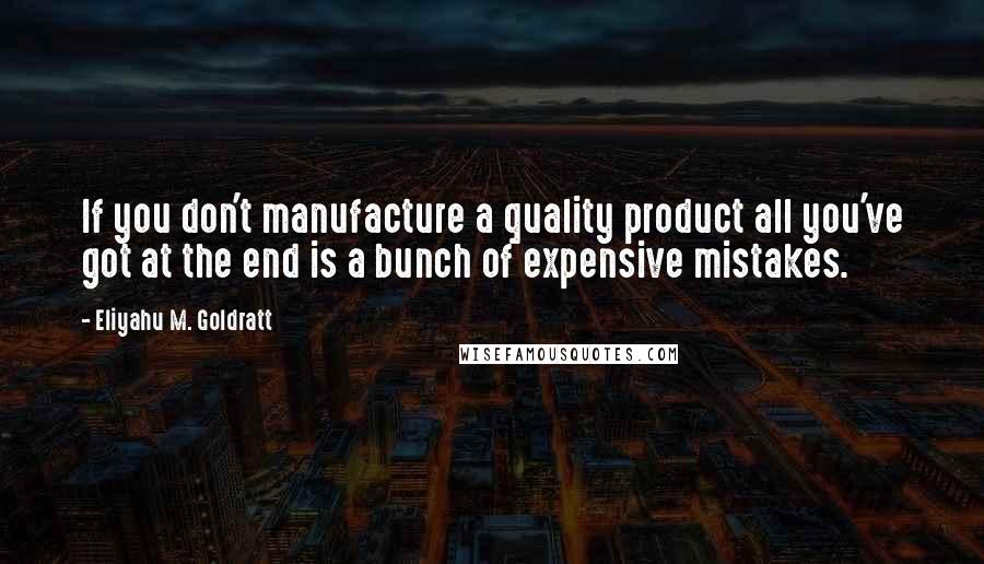 Eliyahu M. Goldratt Quotes: If you don't manufacture a quality product all you've got at the end is a bunch of expensive mistakes.