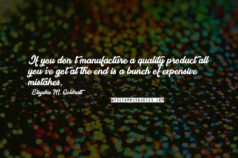 Eliyahu M. Goldratt Quotes: If you don't manufacture a quality product all you've got at the end is a bunch of expensive mistakes.