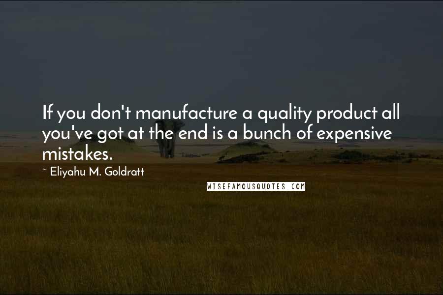 Eliyahu M. Goldratt Quotes: If you don't manufacture a quality product all you've got at the end is a bunch of expensive mistakes.