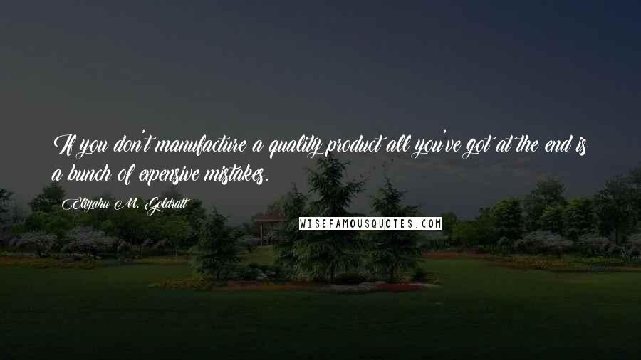 Eliyahu M. Goldratt Quotes: If you don't manufacture a quality product all you've got at the end is a bunch of expensive mistakes.