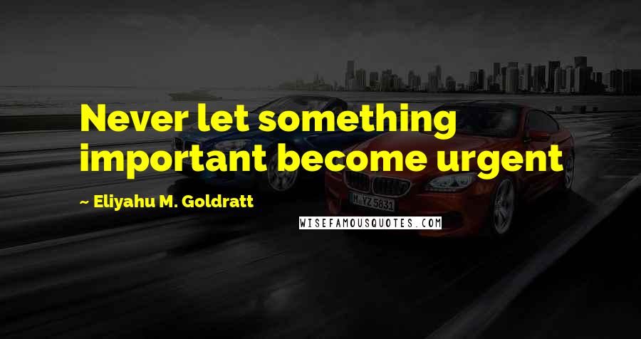 Eliyahu M. Goldratt Quotes: Never let something important become urgent