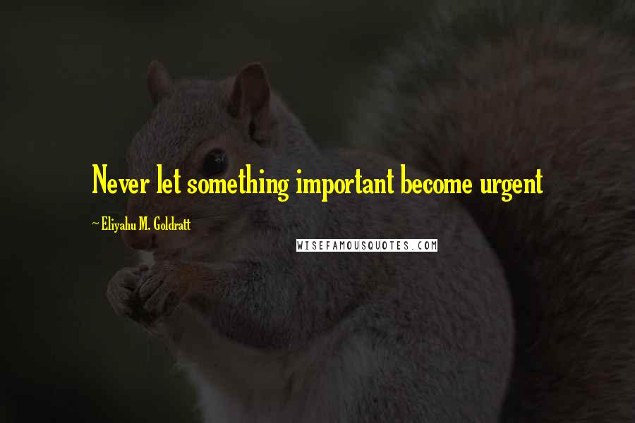 Eliyahu M. Goldratt Quotes: Never let something important become urgent