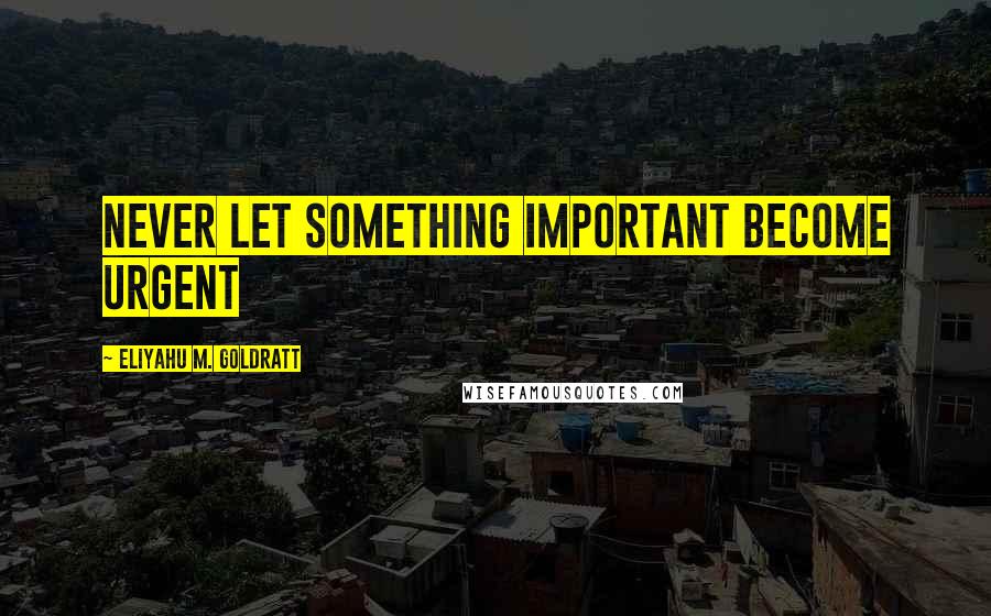 Eliyahu M. Goldratt Quotes: Never let something important become urgent