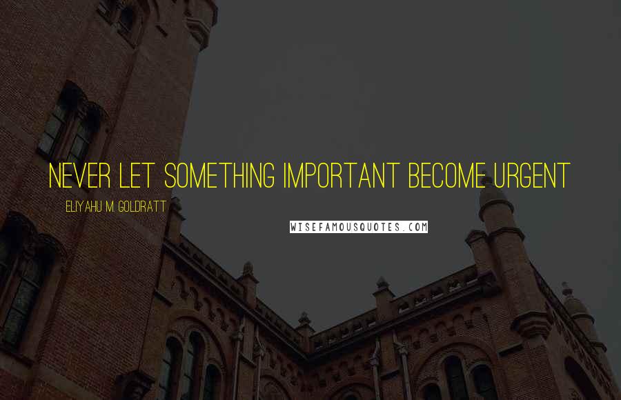 Eliyahu M. Goldratt Quotes: Never let something important become urgent