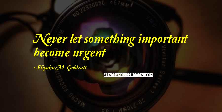 Eliyahu M. Goldratt Quotes: Never let something important become urgent
