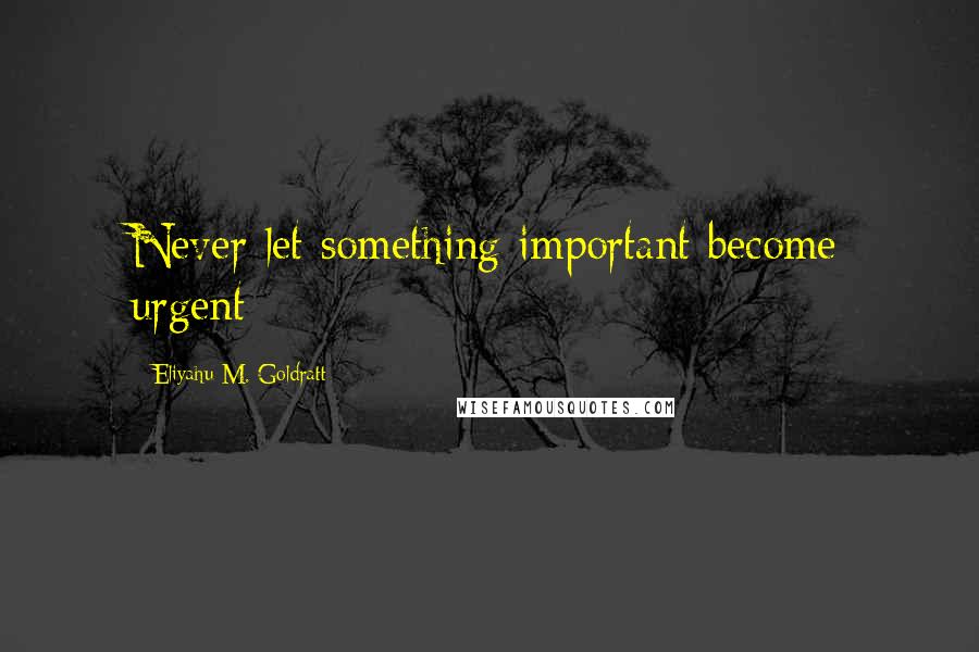 Eliyahu M. Goldratt Quotes: Never let something important become urgent