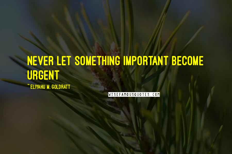 Eliyahu M. Goldratt Quotes: Never let something important become urgent