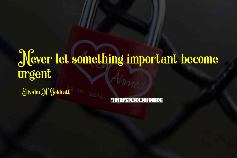 Eliyahu M. Goldratt Quotes: Never let something important become urgent