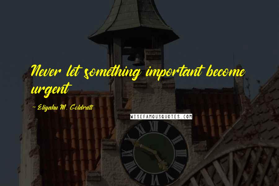 Eliyahu M. Goldratt Quotes: Never let something important become urgent