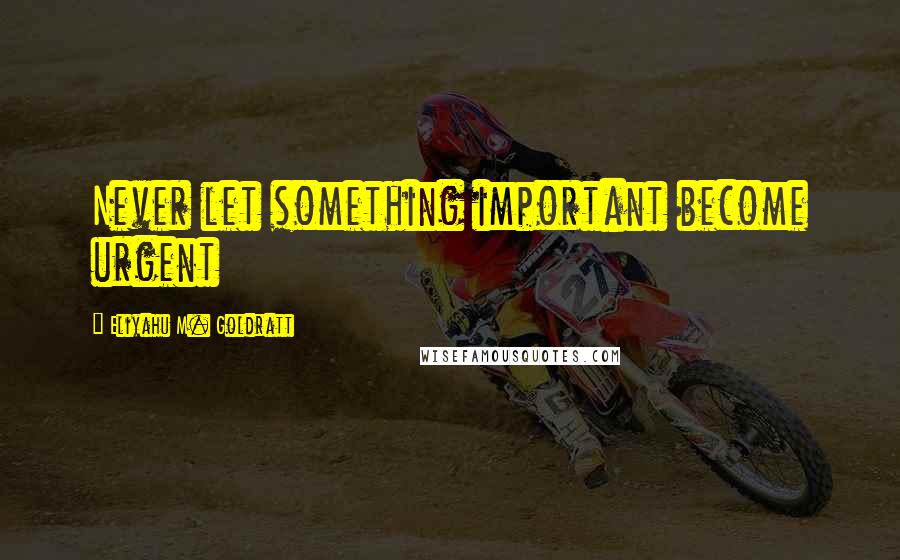 Eliyahu M. Goldratt Quotes: Never let something important become urgent