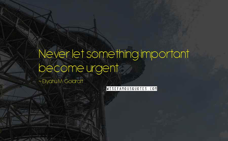 Eliyahu M. Goldratt Quotes: Never let something important become urgent