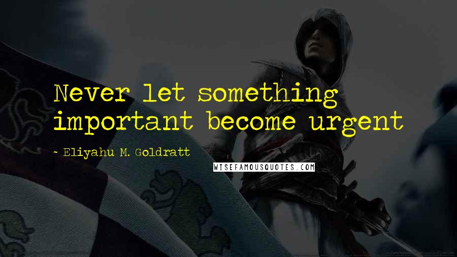 Eliyahu M. Goldratt Quotes: Never let something important become urgent