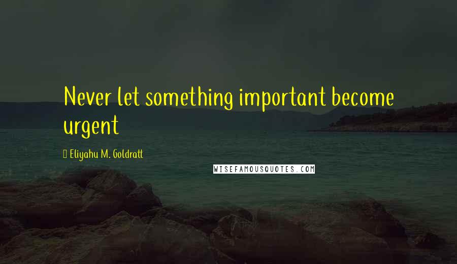 Eliyahu M. Goldratt Quotes: Never let something important become urgent