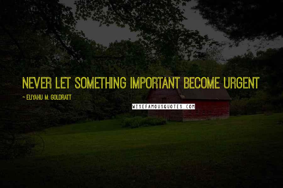 Eliyahu M. Goldratt Quotes: Never let something important become urgent