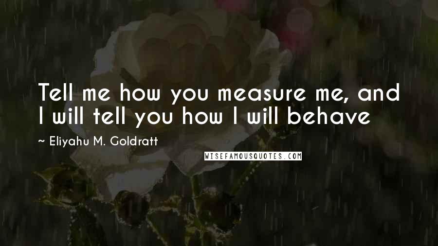 Eliyahu M. Goldratt Quotes: Tell me how you measure me, and I will tell you how I will behave