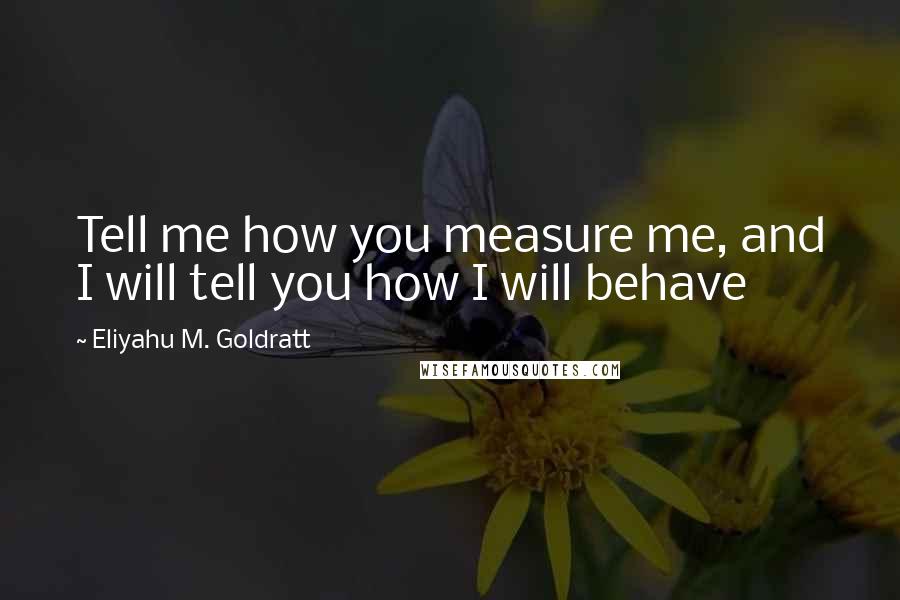 Eliyahu M. Goldratt Quotes: Tell me how you measure me, and I will tell you how I will behave