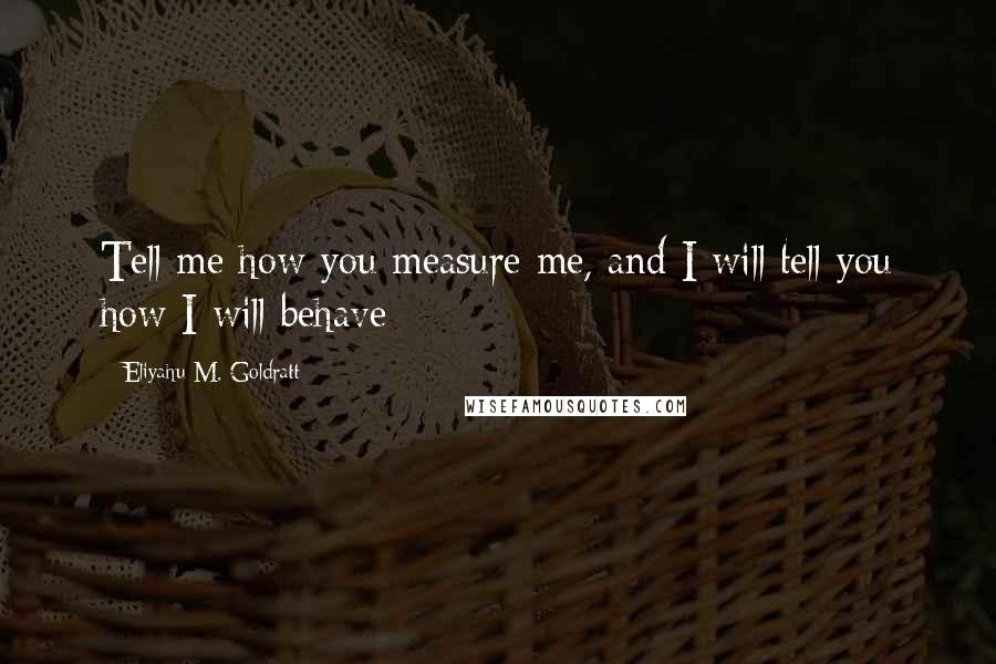 Eliyahu M. Goldratt Quotes: Tell me how you measure me, and I will tell you how I will behave