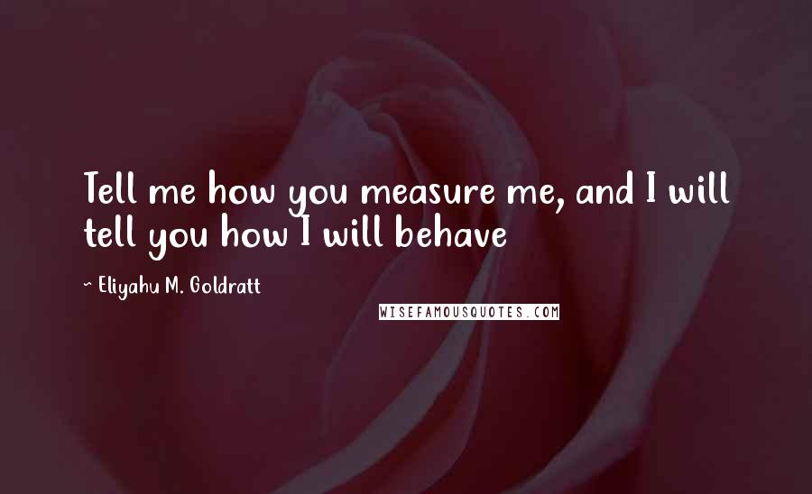 Eliyahu M. Goldratt Quotes: Tell me how you measure me, and I will tell you how I will behave