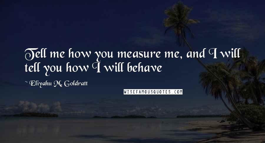 Eliyahu M. Goldratt Quotes: Tell me how you measure me, and I will tell you how I will behave