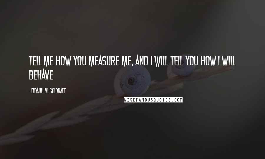 Eliyahu M. Goldratt Quotes: Tell me how you measure me, and I will tell you how I will behave