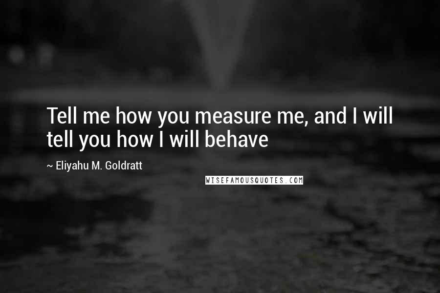 Eliyahu M. Goldratt Quotes: Tell me how you measure me, and I will tell you how I will behave