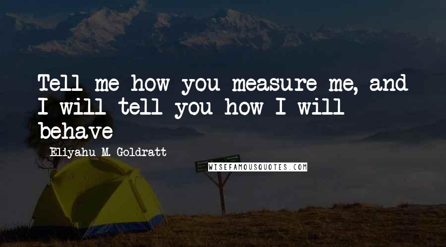 Eliyahu M. Goldratt Quotes: Tell me how you measure me, and I will tell you how I will behave